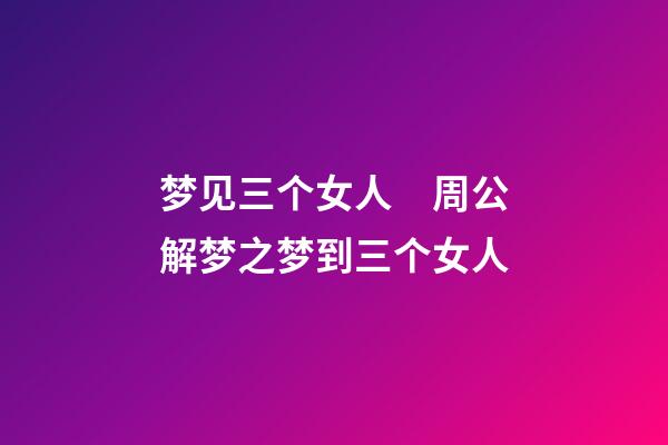 梦见三个女人　周公解梦之梦到三个女人